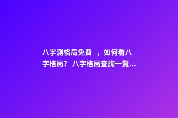 八字測格局免費，如何看八字格局？ 八字格局查詢一覽表，八字喜用神（八字格局）在線查詢！-第1張-觀點-玄機派